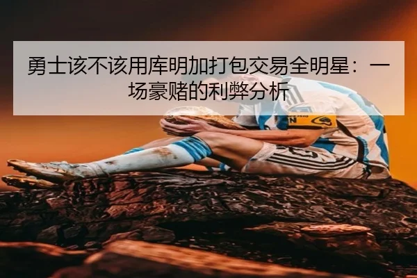 勇士该不该用库明加打包交易全明星:一场豪赌的利弊分析